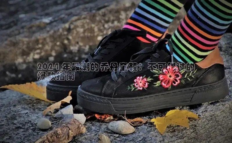 易昂体育3慧博云通2024 年最潮的乔丹童鞋：不可错过的
爆款指南