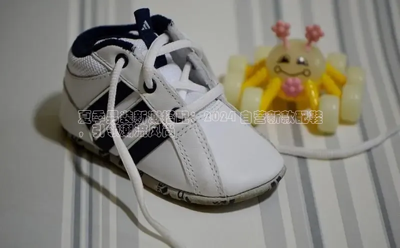 意昂3手机版官网百度众测夏季男装新潮搭配：2024 自营新款配鞋
，引领潮流风尚