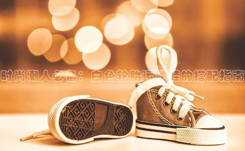 意昂3手游平台官网百度社团赞助平台时尚潮人必备：白色轮胎运动鞋的搭配指南