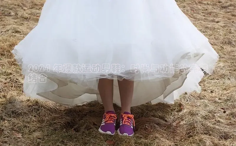 意昂3入口登录百度游戏开放平台2024 年爆款运动男鞋：时尚与功能的完美
结合