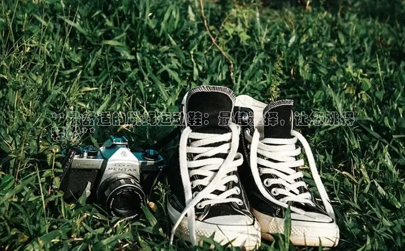 意昂3手游平台官网百度社团赞助平台**最舒适的跳绳运动鞋：最佳选择，让您跳得
轻松**