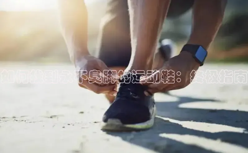 意昂3手机登录官方网站赛富乐斯如何找到永不臭脚的运动鞋：终极指南