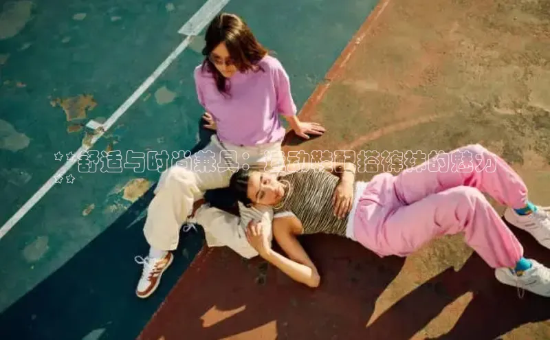 意昂3登陆入口即登录百度智能云**舒适与时尚兼具：运动鞋配搭裤袜的魅力
**