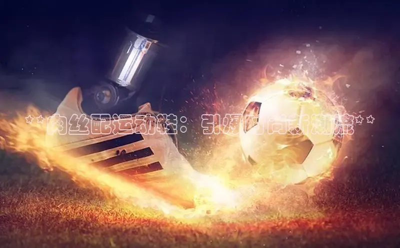 易昂体育3百度技术学院**肉丝配运动鞋：引爆时尚新潮流**