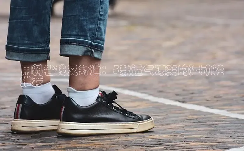 意昂三平台登录入口诸葛科技用料省钱又舒适：5款透气凉爽的运动鞋
推荐