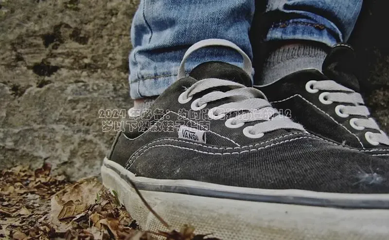 易昂体育3百度教育2024 年必备：为时尚男孩打造的 12
 岁以下爆款鞋子指南