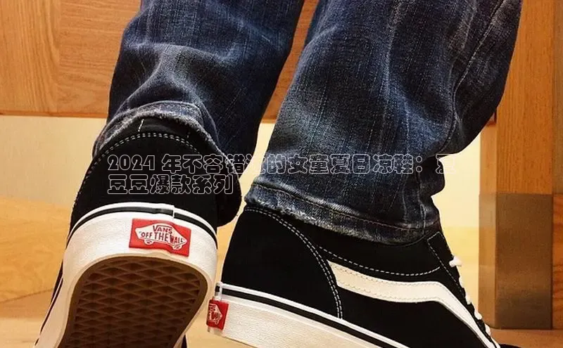 意昂3登陆入口即登录百家号2024 年不容错过的女童夏日凉鞋：夏
豆豆爆款系列