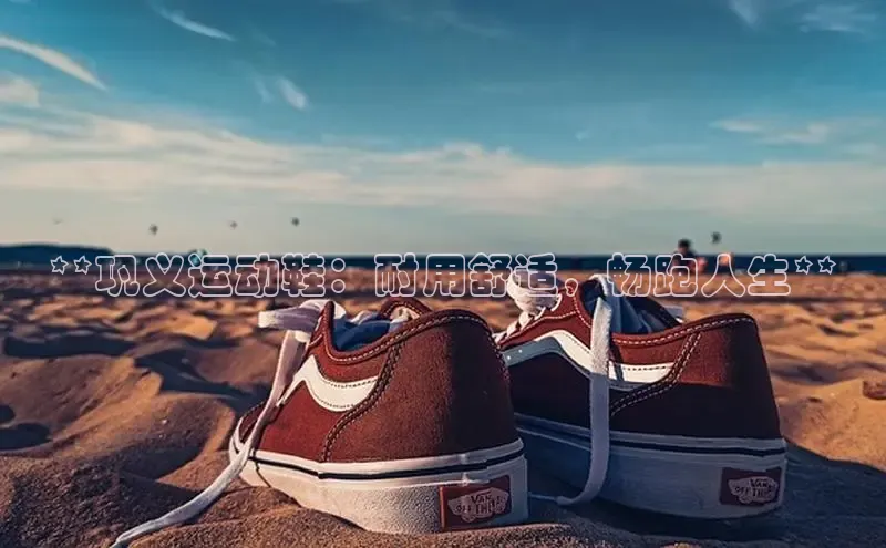 意昂3官网下载百度集团**巩义运动鞋：耐用舒适，畅跑人生**