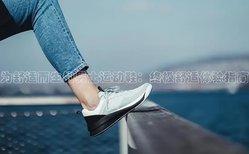 意昂3登陆入口ARGA公司为舒适而生的男士运动鞋：终极舒适体验指南