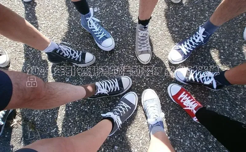 意昂3官网入口百度手机输入法2024 年引领潮流的运动鞋：必备时尚单
品