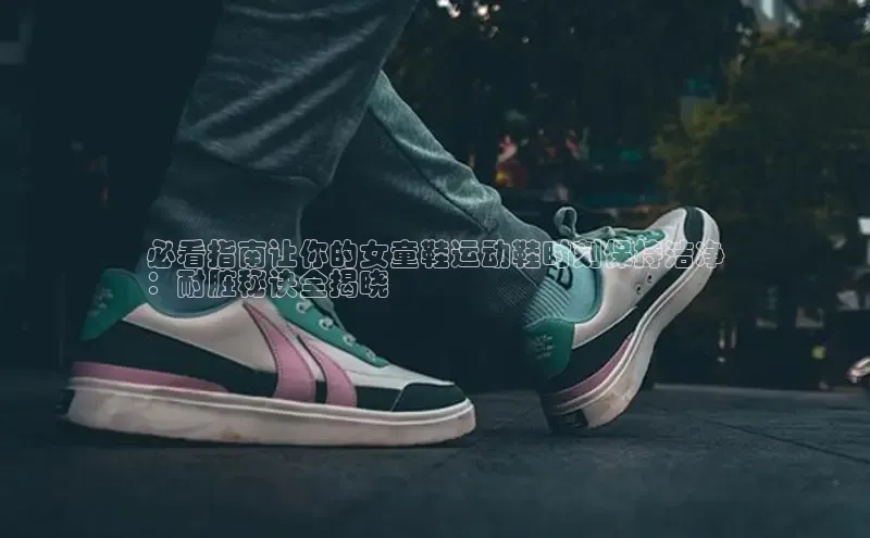 易昂体育3百度技术学院必看指南让你的女童鞋运动鞋时刻保持洁净
：耐脏秘诀全揭晓