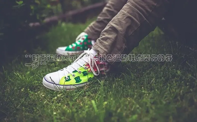 意昂三登录入口百度智能门户**时尚运动风范：斐乐银色运动鞋点亮你的每
一步**