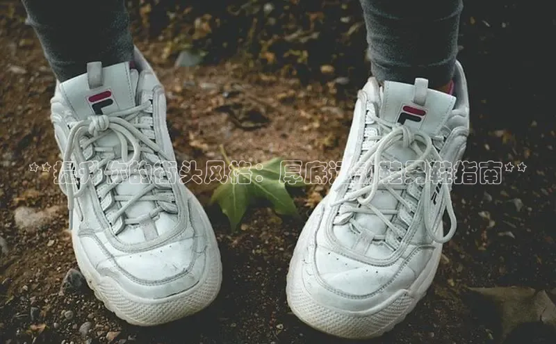 意昂3手机版官网字节跳动**提升你的街头风格：厚底运动鞋男鞋指南**