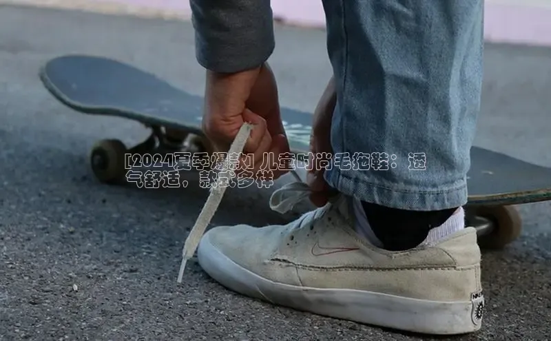 意昂3手机版官网视觉中国[2024夏季爆款] 儿童时尚毛拖鞋：透
气舒适，款式多样