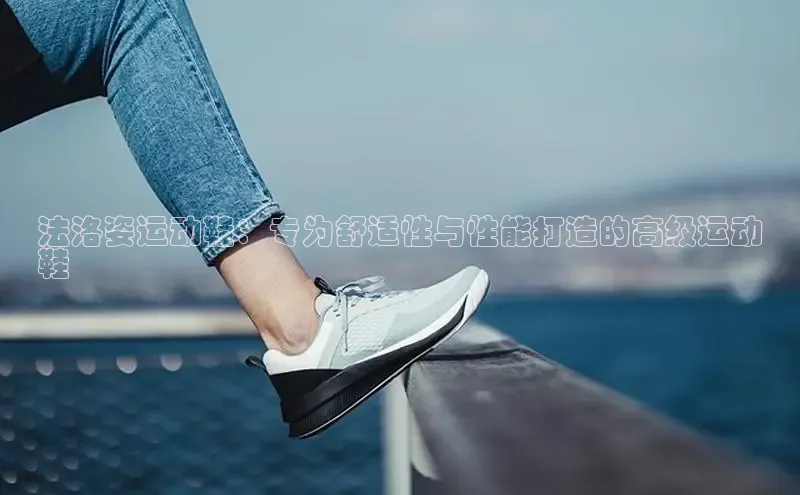 意昂3手游官网下载百度信誉法洛姿运动鞋：专为舒适性与性能打造的高级运动
鞋