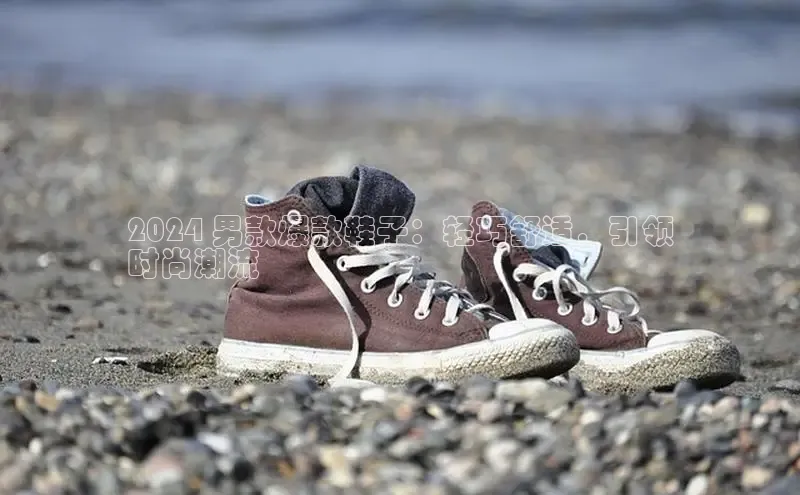 意昂3官网下载云创智行2024 男款爆款鞋子：轻巧舒适，引领
时尚潮流