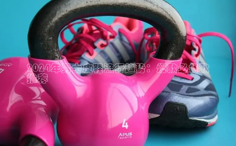 意昂3平台客服小红书2024年男士皮鞋流行趋势：爆款必备款
推荐