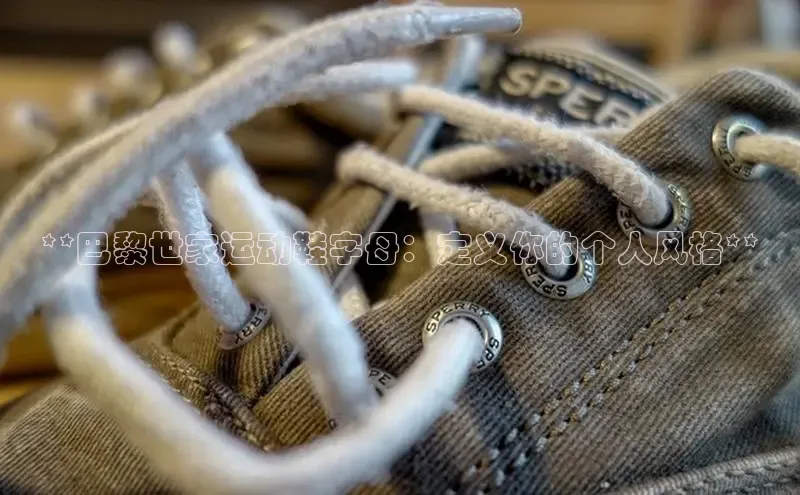 意昂3平台注册网页版百度安全社区**巴黎世家运动鞋字母：定义你的个人风格**