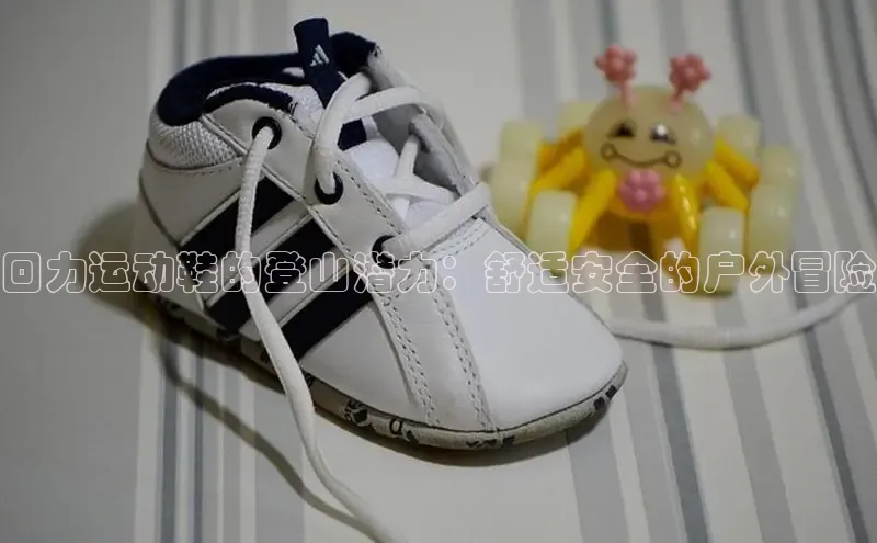 意昂3登陆入口百度翻译回力运动鞋的登山潜力：舒适安全的户外冒险