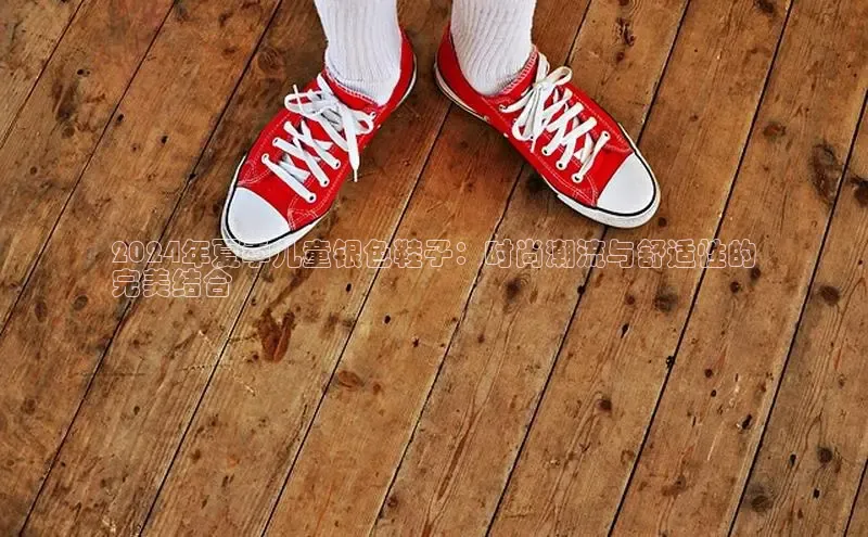 意昂3平台注册网页版百度安全社区2024年夏季儿童银色鞋子：时尚潮流与舒适性的
完美结合