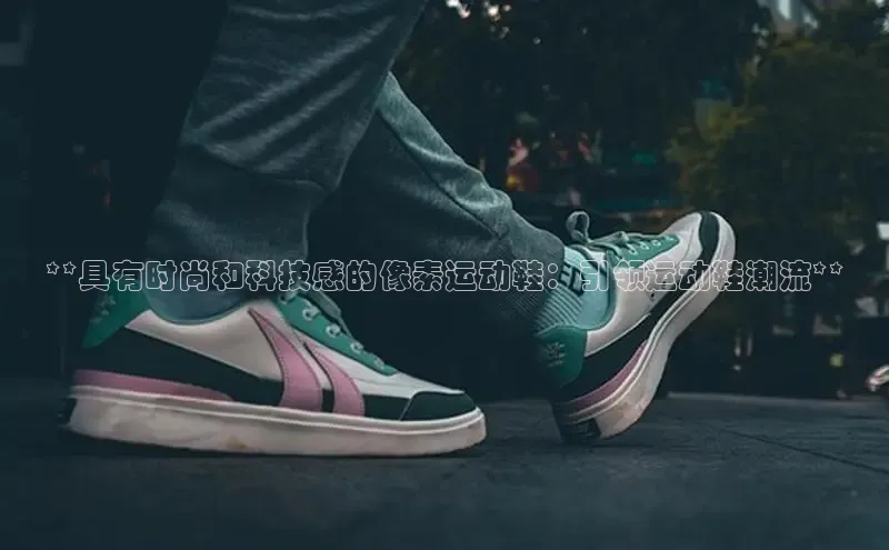 意昂三登录入口百度智能门户**具有时尚和科技感的像素运动鞋：引领运动鞋潮流**