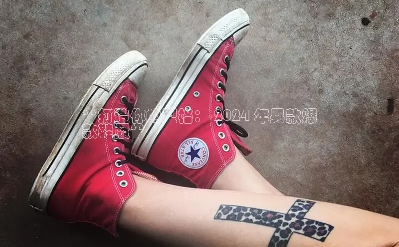 意昂3登陆入口路畅科技**打造你的型格： 2024 年男款爆
款鞋履**