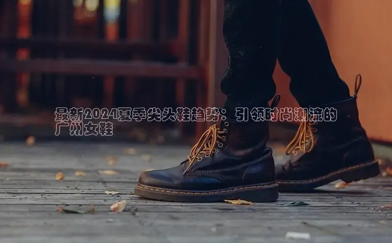 意昂3手机登录官方网站百度搜索资源平台最新2024夏季尖头鞋趋势：引领时尚潮流的
广州女鞋