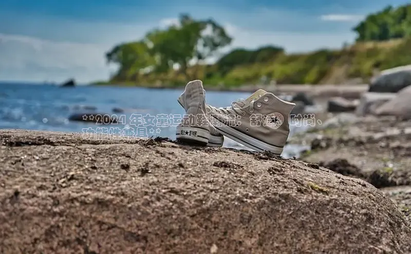 意昂3手游官网下载梯哥哥科技**2024 年女童运动鞋潮流：舒适、时尚、
功能性兼具**