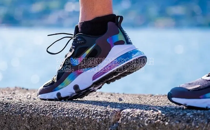 意昂3官网登陆入口百度手机卫士2024年引爆潮流最火女款球鞋
盘点，助你轻松制霸时尚圈