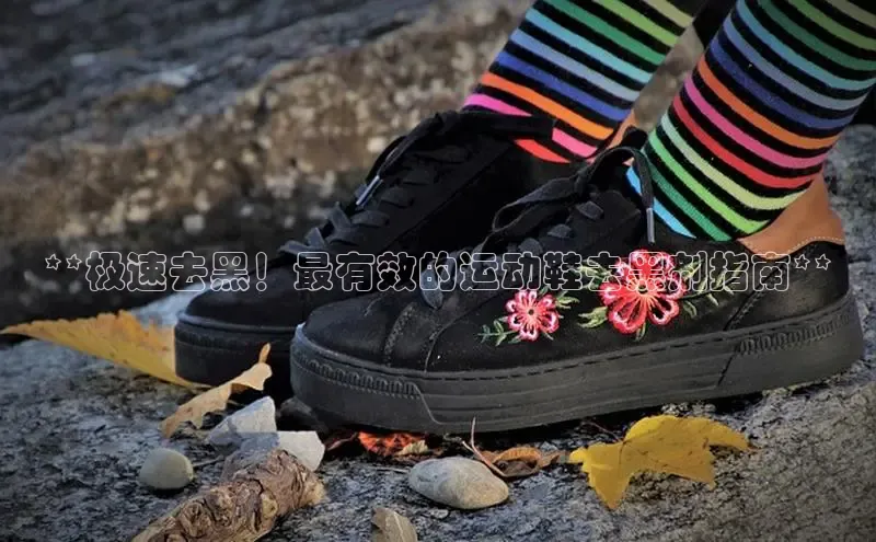 意昂3手机版官网视觉中国**极速去黑！最有效的运动鞋去黑剂指南**