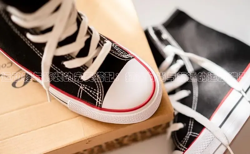 意昂三登录入口同程运动鞋与裤装的完美搭配：打造时尚与舒适的运动造型