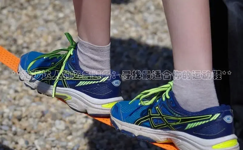 意昂三平台登录入口诸葛科技**跑步达人的必备装备：寻找最适合你的运动鞋**