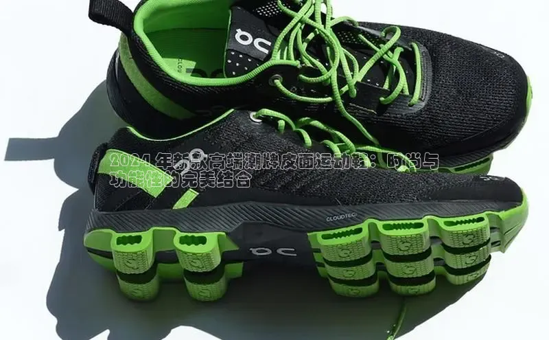 意昂3平台注册网页版彩讯股份2024 年新款高端潮牌皮面运动鞋：时尚与
功能性的完美结合