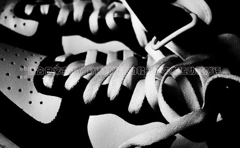 意昂3手游官网下载百度信誉**适合日常穿着的舒适时尚运动鞋：露来斯运动鞋测评
**