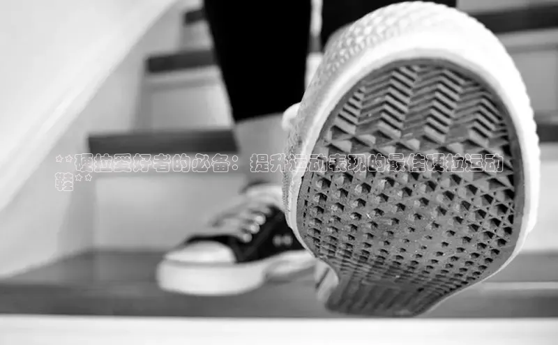 意昂3登陆入口ARGA公司**硬拉爱好者的必备：提升运动表现的最佳硬拉运动
鞋**