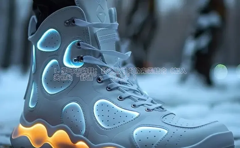 意昂3官网下载挪威主权基金1. 票马运动鞋：舒适与时尚的完美结合（加入
关键词“舒适”、“时尚”）