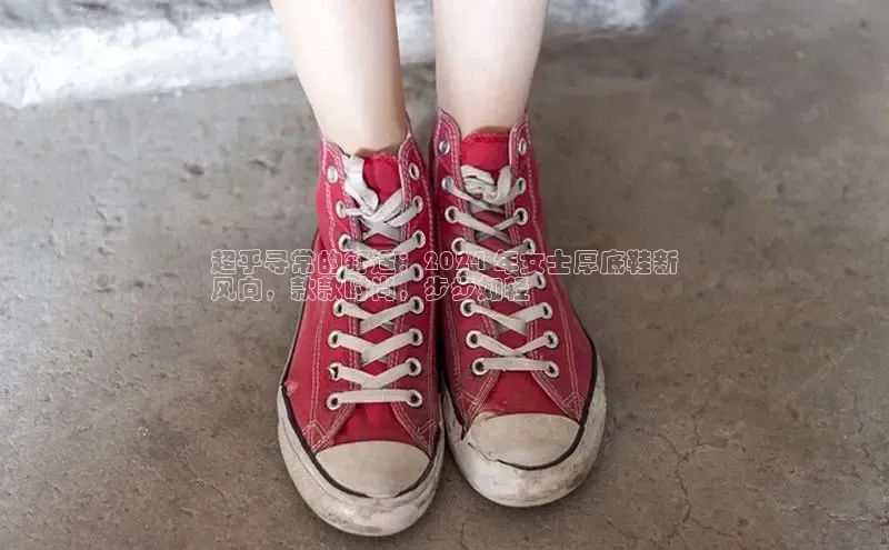 意昂3登陆入口即登录普信公司超乎寻常的舒适：2024 年女士厚底鞋新
风向，款款时尚，步步如轻