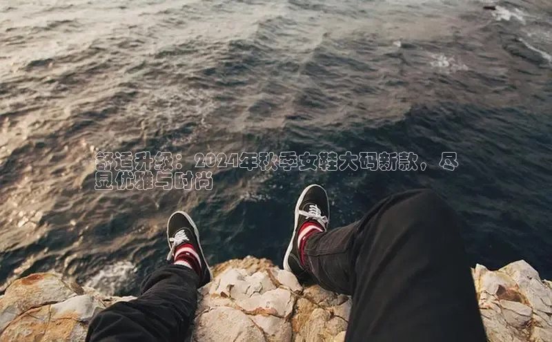 意昂3官网入口百度手机输入法舒适升级：2024年秋季女鞋大码新款，尽
显优雅与时尚