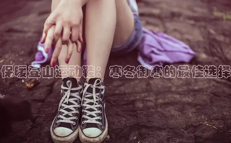 意昂3手机版官方版下载安装最新版本哇咔哇咔文化保暖登山运动鞋：寒冬御寒的最佳选择