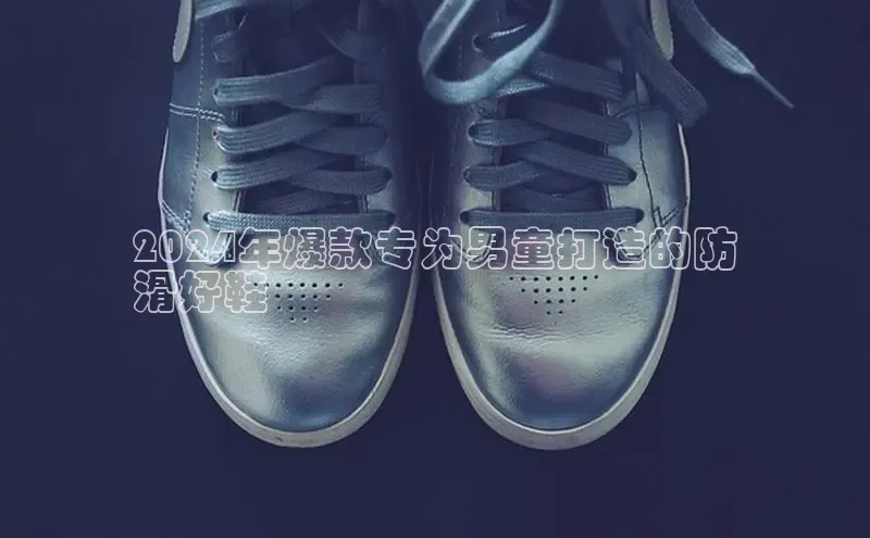 意昂体育3娱乐用176五八27从巴美列捷福2024年爆款专为男童打造的防
滑好鞋