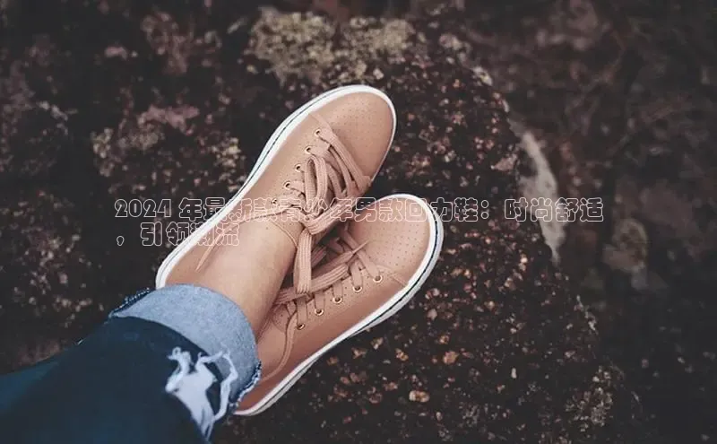 意昂3入口登录百度游戏开放平台2024 年最新款青少年男款回力鞋：时尚舒适
，引领潮流