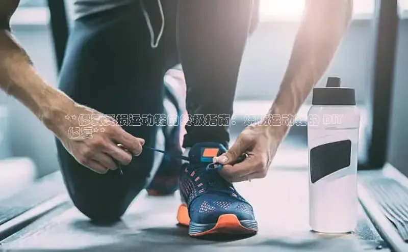 意昂3登陆入口即登录百度智能云**修复受损运动鞋的终极指南：烧伤运动鞋的 DIY
 修复**