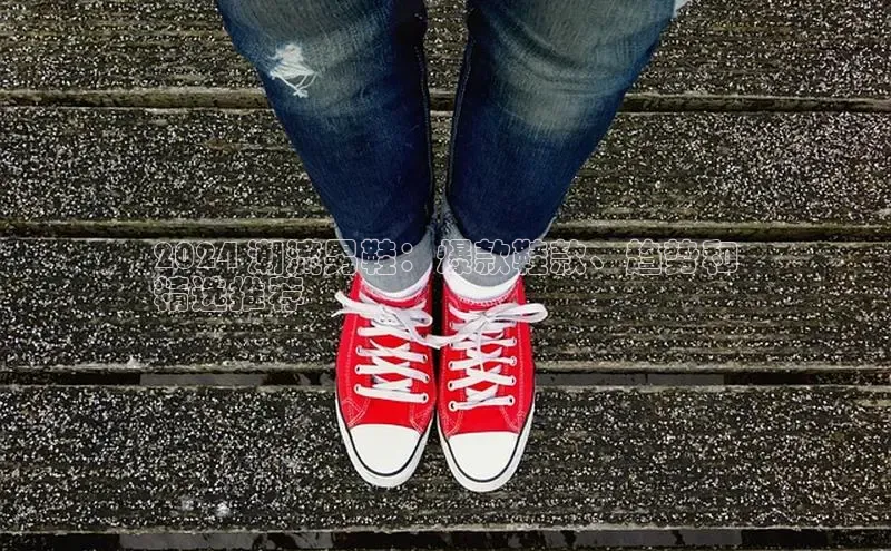 意昂体育3娱乐用176五八27从百度学术2024 潮流男鞋：爆款鞋款、趋势和
精选推荐