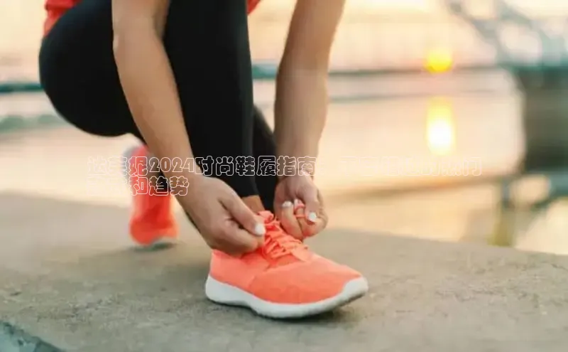 意昂3平台客服京东达芙妮2024时尚鞋履指南：不容错过的热门
款式和趋势