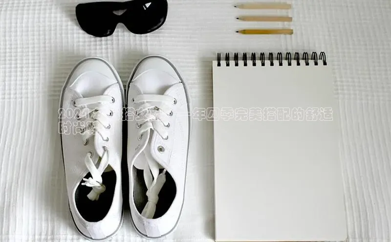 易昂体育3百度教育2024 年百搭女鞋：一年四季完美搭配的舒适
时尚鞋履