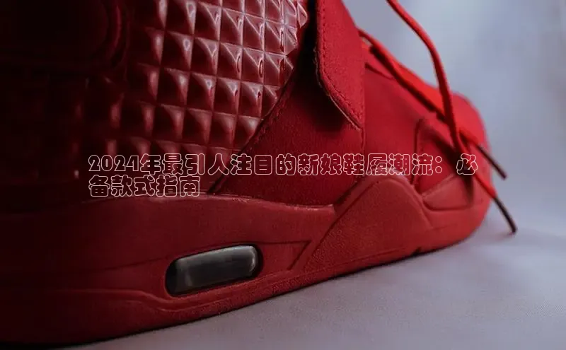 易昂体育3百度技术学院2024年最引人注目的新娘鞋履潮流：必
备款式指南