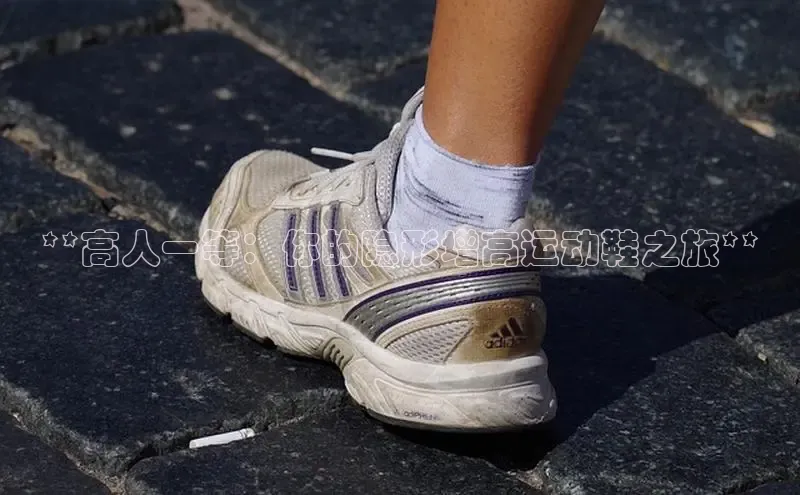 意昂3手机版官网视觉中国**高人一等：你的隐形增高运动鞋之旅**