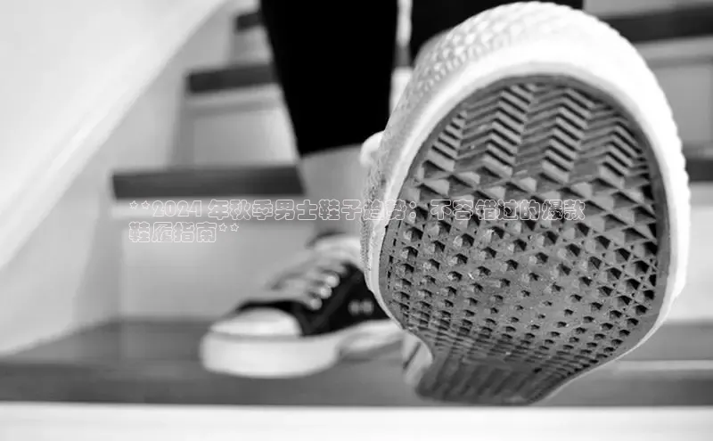 意昂3入口登录百度游戏开放平台**2024 年秋季男士鞋子趋势：不容错过的爆款
鞋履指南**