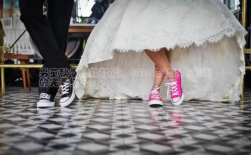 意昂3登陆入口即登录普信公司男童秋季爆款鞋履：2024年舒适与时尚
的完美结合