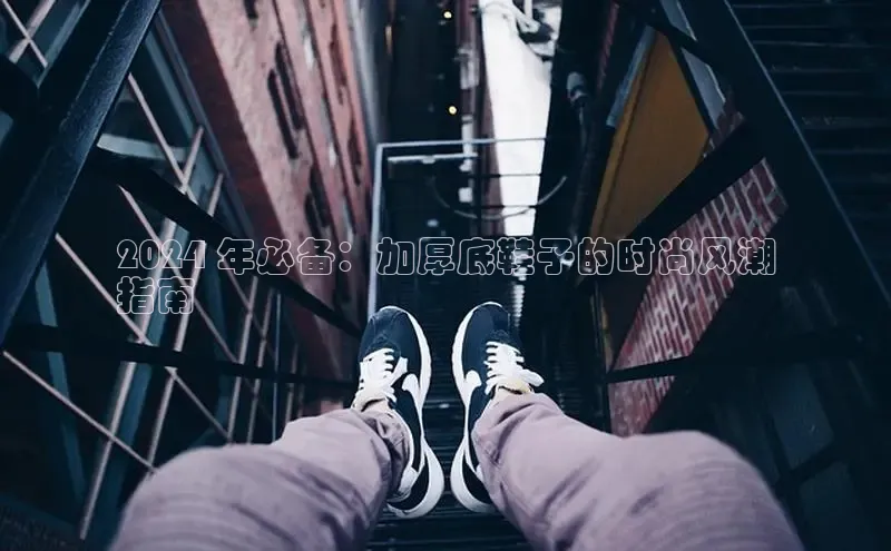 意昂3平台客服京东2024 年必备：加厚底鞋子的时尚风潮
指南